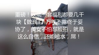 重磅！以前一套福利都要几千块【魏巍a】万年不露终于妥协了，美女不怕怼脸拍，就是这么自信，还能喷水，屌！