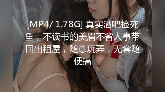 [MP4/ 1.78G] 真实酒吧捡死鱼，不读书的美眉不省人事带回出租屋，随意玩弄，无套随便搞