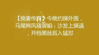 【换妻传媒】今晚约操外围，马尾辫风骚御姐，沙发上操逼，开档黑丝后入猛怼