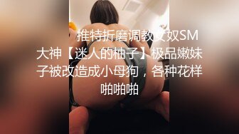 ⚫️⚫️推特折磨调教女奴SM大神【迷人的柚子】极品嫩妹子被改造成小母狗，各种花样啪啪啪