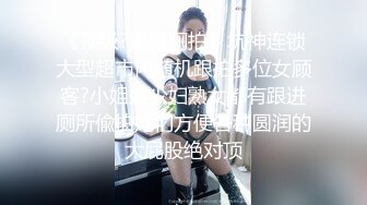 《顶级?尾随厕拍》坑神连锁大型超市内随机跟拍多位女顾客?小姐姐少妇熟女都有跟进厕所偸拍她们方便各种圆润的大屁股绝对顶