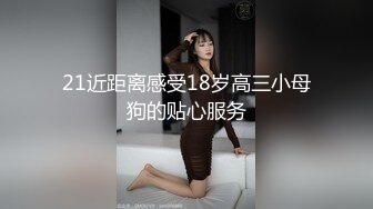 21近距离感受18岁高三小母狗的贴心服务