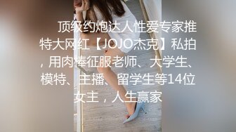 ❤️顶级约炮达人性爱专家推特大网红【JOJO杰克】私拍，用肉棒征服老师、大学生、模特、主播、留学生等14位女主，人生赢家