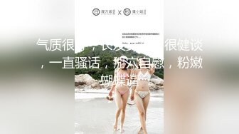 气质很好，长发女神，很健谈，一直骚话，掰穴自慰，粉嫩蝴蝶逼