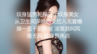 纹身猛男轮操三个纹身美女 从卫生间深喉口交后入无套爆操一直干到卧室 淫荡浪叫风骚无限 纹身是亮点