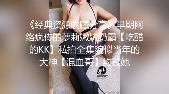 《经典资源收藏分享》早期网络疯传的萝莉嫩妹奶霸【吃醋的KK】私拍全集貌似当年的大神【混血哥】约过她