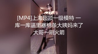 [MP4]上海超顶一级模特 一库一库逼里塞棉条大姨妈来了大哥一刷火箭