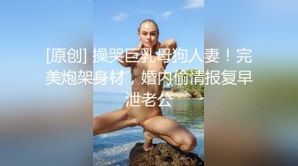 [原创] 操哭巨乳母狗人妻！完美炮架身材，婚内偷情报复早泄老公