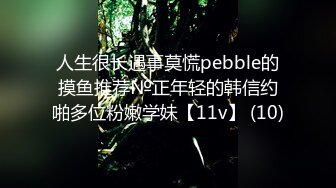 人生很长遇事莫慌pebble的摸鱼推荐№正年轻的韩信约啪多位粉嫩学妹【11v】 (10)