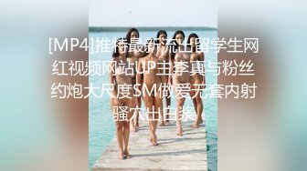 [MP4]推特最新流出留学生网红视频网站UP主李真与粉丝约炮大尺度SM做爱无套内射骚穴出白浆