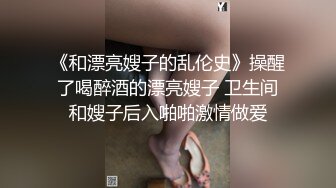 《和漂亮嫂子的乱伦史》操醒了喝醉酒的漂亮嫂子 卫生间和嫂子后入啪啪激情做爱