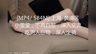 [MP4/ 584M] 上海-黄浦区小莹莹，不再自慰，深入交流，吃男人巨物，深入坐骑