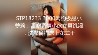 STP18233 3000网约极品小萝莉，舌吻调情小欲女真饥渴，洗澡偷拍床上花式干