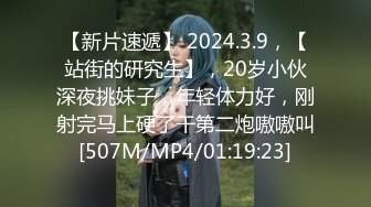 【新片速遞】 2024.3.9，【站街的研究生】，20岁小伙深夜挑妹子，年轻体力好，刚射完马上硬了干第二炮嗷嗷叫[507M/MP4/01:19:23]