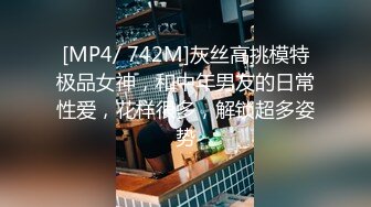 [MP4/ 742M]灰丝高挑模特极品女神，和中年男友的日常性爱，花样很多，解锁超多姿势