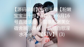 【源码录制】七彩主播【粉嫩宝宝三十岁】6月9号-6月16号直播录播❤️苗条粉嫩美女宿舍展示身材❤️疯狂自慰淫水不停❤️【51V】  (3)