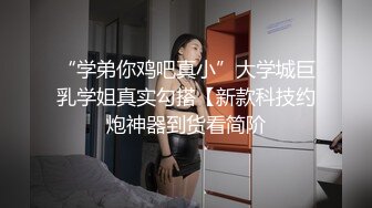 “学弟你鸡吧真小”大学城巨乳学姐真实勾搭【新款科技约炮神器到货看简阶