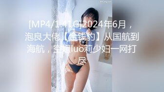 [MP4/1.41G]2024年6月，泡良大佬【金钱豹】从国航到海航，空姐luo莉少妇一网打尽