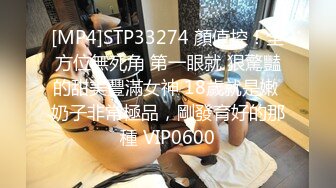 [MP4]STP33274 顏值控！全方位無死角 第一眼就 狠驚豔的甜美豐滿女神 18歲就是嫩 奶子非常極品，剛發育好的那種 VIP0600