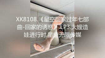 XK8108.《星空回家过年七部曲-回家的诱惑》.EP3.大嫂造娃进行时.星空无限传媒