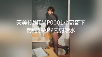 天美传媒TMP0001小哥哥下药约啪APP内射喷水