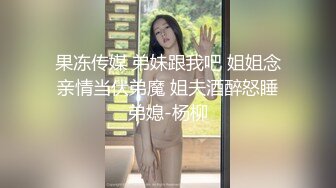 果冻传媒 弟妹跟我吧 姐姐念亲情当伏弟魔 姐夫酒醉怒睡弟媳-杨柳