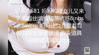 STP23681 妈妈和骚女儿又来了 露脸出境情趣装诱惑&nbsp;&nbsp;妈妈让女儿撅着屁股对狼友展示骚逼 双头道具抽插骚穴高潮喷水