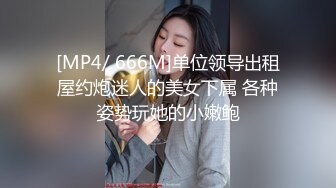 [MP4/ 666M]单位领导出租屋约炮迷人的美女下属 各种姿势玩她的小嫩鲍