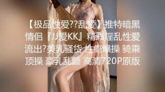 【极品性爱??乱爱】推特暗黑情侣『JJ爱KK』精彩淫乱性爱流出?美乳骚货 性瘾爆操 骑乘顶操 豪乳乱颤 高清720P原版