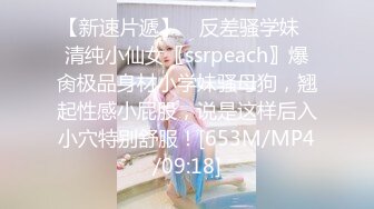 【新速片遞】 ✨反差骚学妹✨清纯小仙女〖ssrpeach〗爆肏极品身材小学妹骚母狗，翘起性感小屁股，说是这样后入小穴特别舒服！[653M/MP4/09:18]