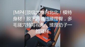 [MP4]顶级尤物冉北北！模特身材！脱下内裤扭腰摆臀，多毛骚穴特写视角，揉捏奶子一脸骚样