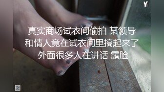 真实商场试衣间偷拍 某领导和情人竟在试衣间里搞起来了 外面很多人在讲话 露脸