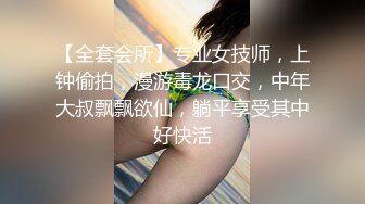 【全套会所】专业女技师，上钟偷拍，漫游毒龙口交，中年大叔飘飘欲仙，躺平享受其中好快活