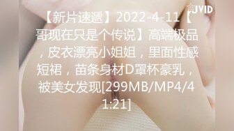 【新片速遞】2022-4-11【哥现在只是个传说】高端极品，皮衣漂亮小姐姐，里面性感短裙，苗条身材D罩杯豪乳，被美女发现[299MB/MP4/41:21]