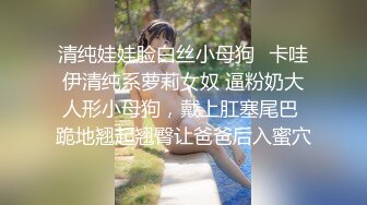 清纯娃娃脸白丝小母狗✿卡哇伊清纯系萝莉女奴 逼粉奶大人形小母狗，戴上肛塞尾巴 跪地翘起翘臀让爸爸后入蜜穴