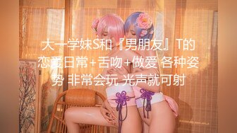 大一学妹S和『男朋友』T的恋爱日常+舌吻+做爱 各种姿势 非常会玩 光声就可射