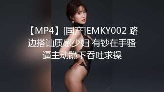 【MP4】[国产]EMKY002 路边搭讪质感少妇 有钞在手骚逼主动跪下吞吐求操