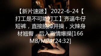 【新片速遞】 2022-6-24【打工是不可能打工】齐逼牛仔短裤，直接脱掉开操，火辣身材翘臀，后入激情爆操[166MB/MP4/24:32]