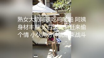 熟女大奶阿姨吃鸡啪啪 阿姨身材丰腴 大白天匆匆赶来偷个情 小伙两分钟就结束战斗