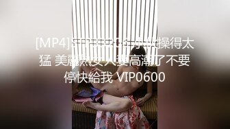 [MP4]STP33206 小伙操得太猛 美麗熟女人妻高潮了不要停快給我 VIP0600