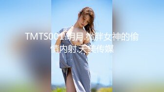 TMTS001.玥月.微胖女神的偷情内射.天美传媒