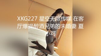 XKG227 星空无限传媒 在客厅爆操醉酒兄弟的未婚妻 夏小可