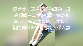 反差美，端庄正经的母狗__超高颜值白富美 白皙性感蜜桃臀 五毛穴穴更是极品 由快到慢的呻吟声很容易将人带入氛围