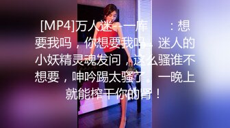 [MP4]万人迷--一库❤️：想要我吗，你想要我吗，迷人的小妖精灵魂发问，这么骚谁不想要，呻吟踢太骚了。一晚上就能榨干你的肾！