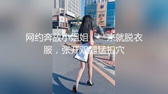 网约奔放小姐姐，一来就脱衣服，张开双腿猛扣穴