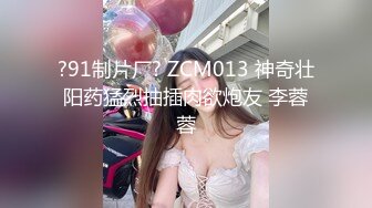 ?91制片厂? ZCM013 神奇壮阳药猛烈抽插肉欲炮友 李蓉蓉