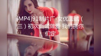 [MP4]91制片厂-女优面试（三）初次面试做爱 我们挑你们定