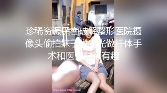 珍稀资源黑客破解整形医院摄像头偷拍妹子脱光光做纤体手术和医生对话有趣