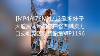 [MP4/476M]1/13最新 妹子大道具假屌自慰白浆四溅卖力口交吃屌舌头舔鲍鱼VIP1196