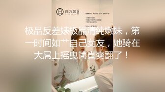 极品反差婊极品清纯嫩妹，第一时间如艹自己女友，她骑在大屌上摇曳简直爽翻了！